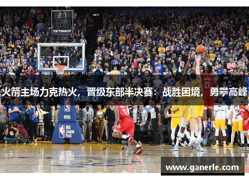 火箭主场力克热火，晋级东部半决赛：战胜困境，勇攀高峰