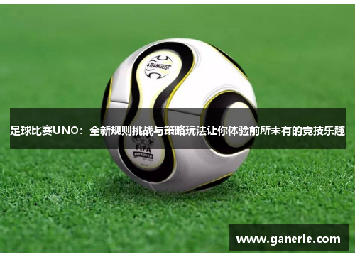 足球比赛UNO：全新规则挑战与策略玩法让你体验前所未有的竞技乐趣