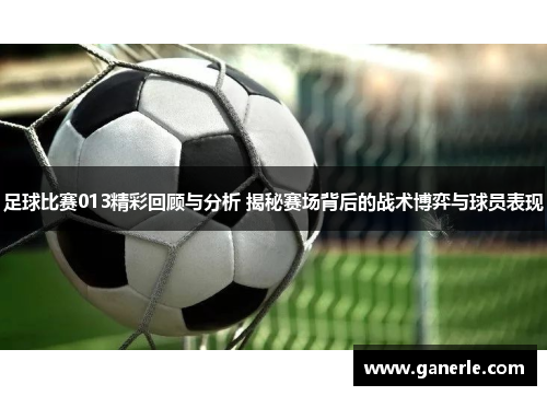 足球比赛013精彩回顾与分析 揭秘赛场背后的战术博弈与球员表现