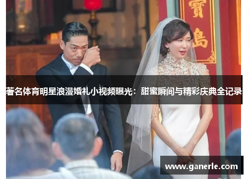 著名体育明星浪漫婚礼小视频曝光：甜蜜瞬间与精彩庆典全记录
