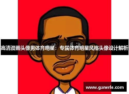 高清漫画头像男体育明星：专属体育明星风格头像设计解析