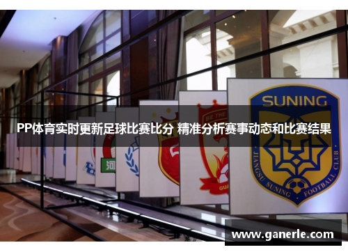 PP体育实时更新足球比赛比分 精准分析赛事动态和比赛结果