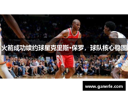 火箭成功续约球星克里斯·保罗，球队核心稳固