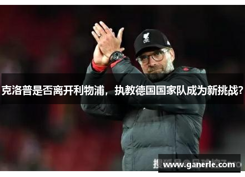 克洛普是否离开利物浦，执教德国国家队成为新挑战？