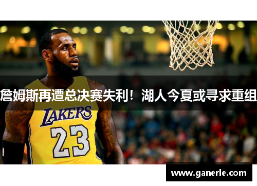 詹姆斯再遭总决赛失利！湖人今夏或寻求重组