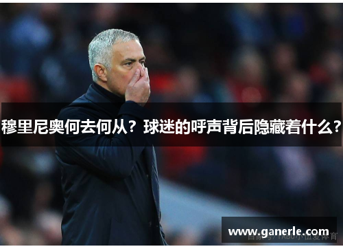 穆里尼奥何去何从？球迷的呼声背后隐藏着什么？