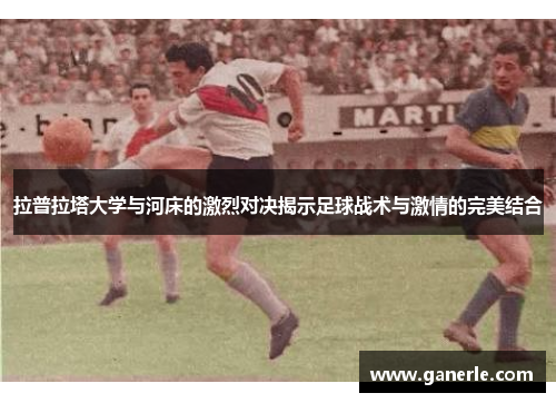 拉普拉塔大学与河床的激烈对决揭示足球战术与激情的完美结合