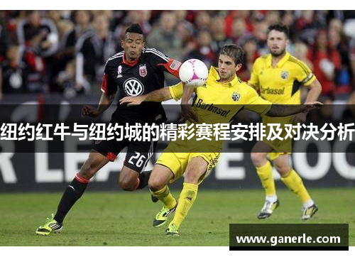 纽约红牛与纽约城的精彩赛程安排及对决分析