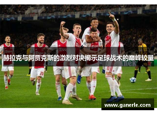 赫拉克与阿贾克斯的激烈对决揭示足球战术的巅峰较量