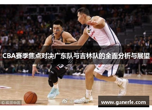 CBA赛季焦点对决广东队与吉林队的全面分析与展望