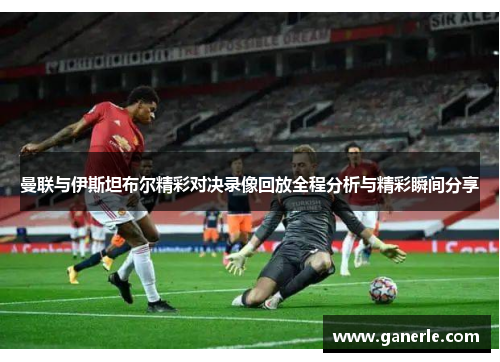 曼联与伊斯坦布尔精彩对决录像回放全程分析与精彩瞬间分享