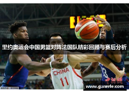 里约奥运会中国男篮对阵法国队精彩回顾与赛后分析
