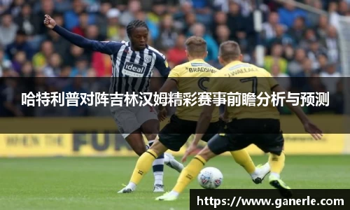 哈特利普对阵吉林汉姆精彩赛事前瞻分析与预测