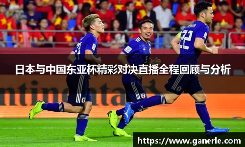 日本与中国东亚杯精彩对决直播全程回顾与分析
