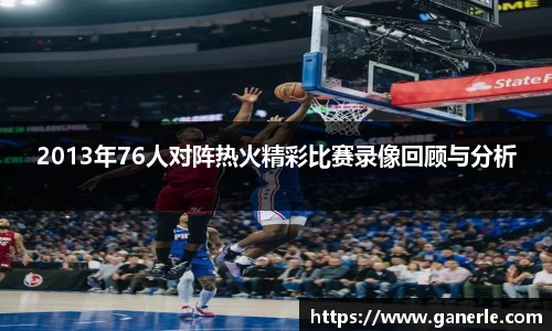 2013年76人对阵热火精彩比赛录像回顾与分析