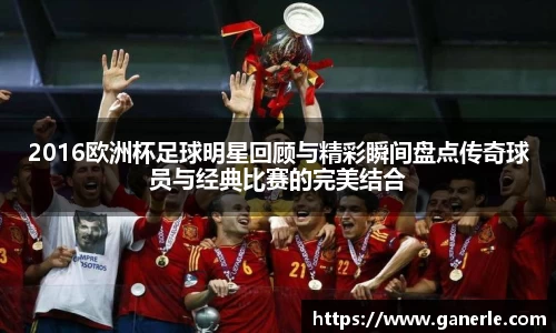 2016欧洲杯足球明星回顾与精彩瞬间盘点传奇球员与经典比赛的完美结合