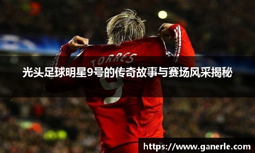 光头足球明星9号的传奇故事与赛场风采揭秘